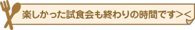 楽しかった試食会も終わりの時間です><