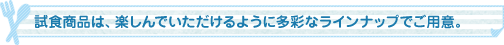 試食商品は、楽しんでいただけるように多彩なラインナップでご用意。
